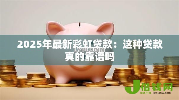 2025年最新彩虹贷款:这种贷款真的靠谱吗 2025年最新彩虹贷款:这种贷款真的靠谱吗