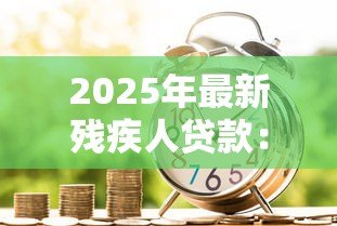 2025年最新残疾人贷款：残障人士如何申请金融扶持政策