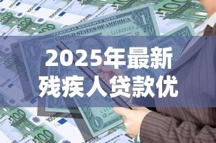 2025年最新残疾人贷款优惠政策：残障人士申请贷款有哪些扶持措施
