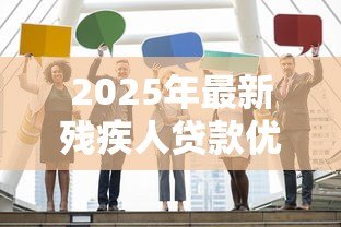 2025年最新残疾人贷款优惠政策：残障人士申请贷款有哪些扶持措施