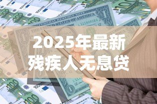 2025年最新残疾人无息贷款：残障人士如何申请免息资金支持