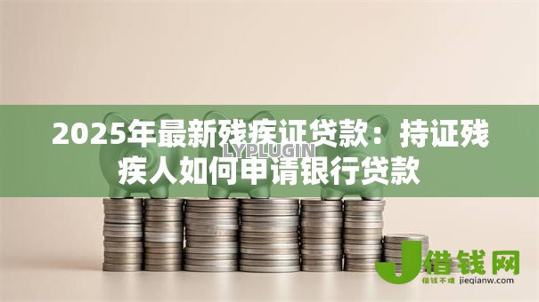 2025年最新残疾证贷款：持证残疾人如何申请银行贷款
