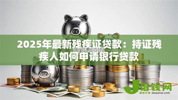 2025年最新残疾证贷款：持证残疾人如何申请银行贷款