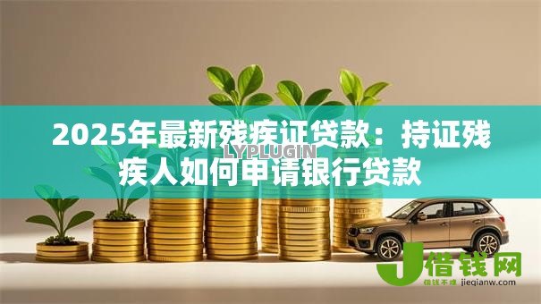 2025年最新残疾证贷款：持证残疾人如何申请银行贷款