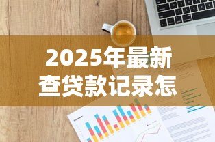 2025年最新查贷款记录怎么查:如何查询个人贷款记录 2025年最新查贷款记录怎么查:如何查询个人贷款记录