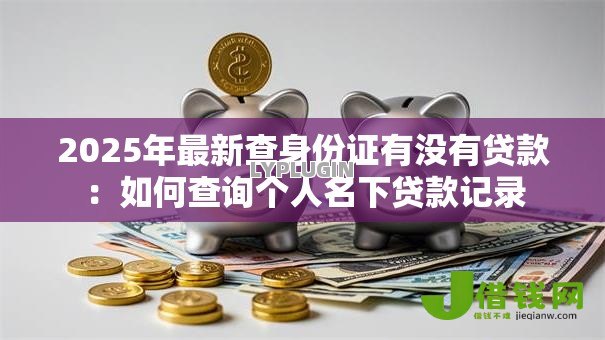 2025年最新查身份证有没有贷款:如何查询个人名下贷款记录 2025年最新查身份证有没有贷款:如何查询个人名下贷款记录