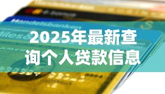 2025年最新查询个人贷款信息:如何自查名下隐藏贷款记录 2025年最新查询个人贷款信息:如何自查名下隐藏贷款记录