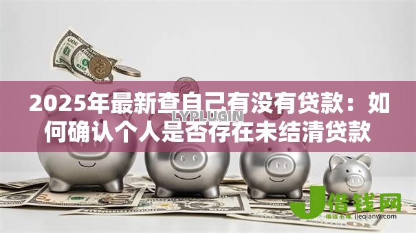 2025年最新查自己有没有贷款：如何确认个人是否存在未结清贷款