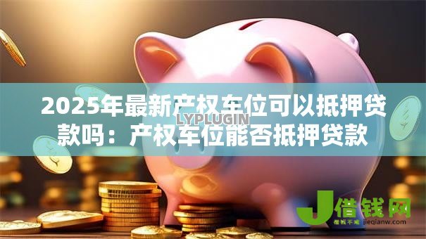 2025年最新产权车位可以抵押贷款吗：产权车位能否抵押贷款