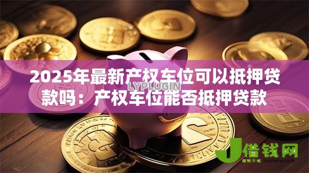 2025年最新产权车位可以抵押贷款吗：产权车位能否抵押贷款