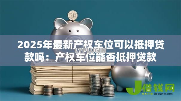 2025年最新产权车位可以抵押贷款吗：产权车位能否抵押贷款