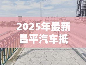 2025年最新昌平汽车抵押贷款公司：昌平哪里有正规车辆抵押贷款