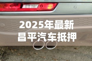 2025年最新昌平汽车抵押贷款公司：昌平哪里有正规车辆抵押贷款