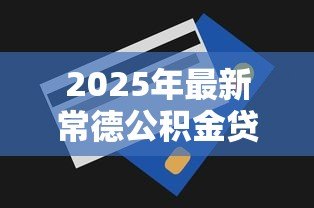 2025年最新常德公积金贷款额度:常德公积金最高能贷多少 2025年最新常德公积金贷款额度:常德公积金最高能贷多少