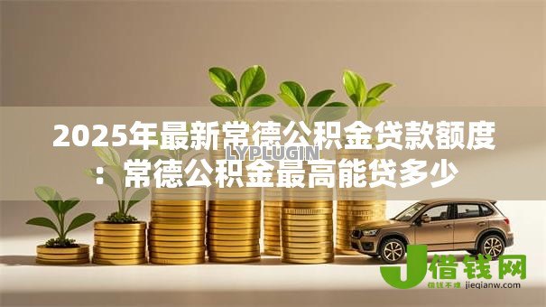 2025年最新常德公积金贷款额度:常德公积金最高能贷多少 2025年最新常德公积金贷款额度:常德公积金最高能贷多少