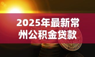 2025年最新常州公积金贷款条件:常州公积金贷款需满足哪些要求 2025年最新常州公积金贷款条件:常州公积金贷款需满足哪些要求