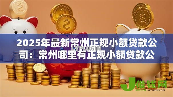 2025年最新常州正规小额贷款公司:常州哪里有正规小额贷款公司 2025年最新常州正规小额贷款公司:常州哪里有正规小额贷款公司
