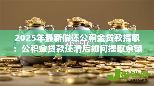 2025年最新偿还公积金贷款提取:公积金贷款还清后如何提取余额 2025年最新偿还公积金贷款提取:公积金贷款还清后如何提取余额