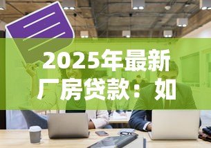 2025年最新厂房贷款:如何申请工业用房融资 2025年最新厂房贷款:如何申请工业用房融资