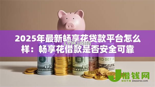 2025年最新畅享花贷款平台怎么样：畅享花借款是否安全可靠