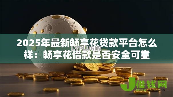2025年最新畅享花贷款平台怎么样：畅享花借款是否安全可靠