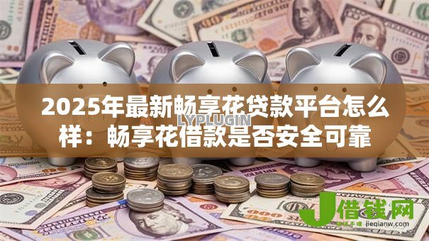 2025年最新畅享花贷款平台怎么样：畅享花借款是否安全可靠