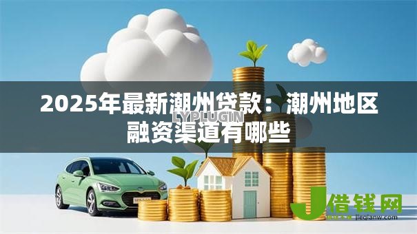 2025年最新潮州贷款：潮州地区融资渠道有哪些
