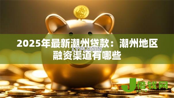 2025年最新潮州贷款：潮州地区融资渠道有哪些