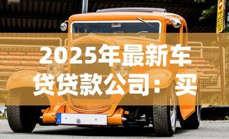 2025年最新车贷贷款公司：买车分期付款哪家最靠谱
