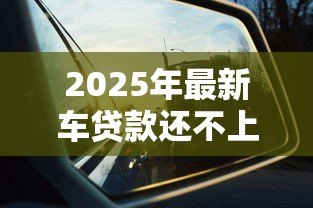2025年最新车贷款还不上怎么办：车贷逾期无力偿还如何解决