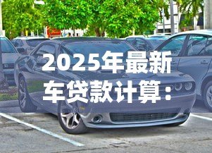 2025年最新车贷款计算:如何计算购车贷款月供金额 2025年最新车贷款计算:如何计算购车贷款月供金额