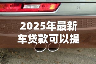 2025年最新车贷款可以提前还款吗：车贷提前还清需要哪些条件