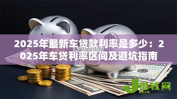 2025年最新车贷款利率是多少：2025年车贷利率区间及避坑指南