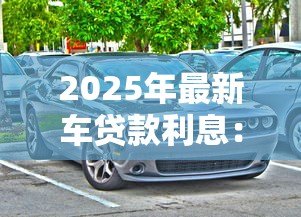 2025年最新车贷款利息：购车分期利率如何计算