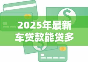 2025年最新车贷款能贷多少钱：车辆抵押贷款额度如何计算