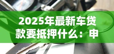 2025年最新车贷款要抵押什么:申请车贷需要提供哪些抵押物 2025年最新车贷款要抵押什么:申请车贷需要提供哪些抵押物