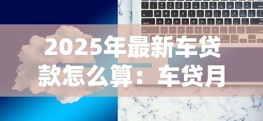 2025年最新车贷款怎么算：车贷月供如何计算