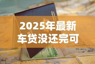 2025年最新车贷没还完可以贷款买房吗：车贷未结清能否申请房贷