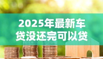 2025年最新车贷没还完可以贷款买房吗：车贷未结清能否申请房贷