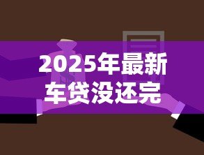 2025年最新车贷没还完可以抵押贷款吗：未结清车贷能否申请二次抵押贷款