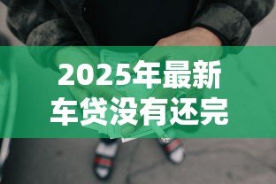 2025年最新车贷没有还完可以贷款吗:未结清车贷能否再申请贷款 2025年最新车贷没有还完可以贷款吗:未结清车贷能否再申请贷款