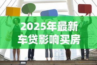 2025年最新车贷影响买房贷款吗：已有车贷会限制房贷申请吗