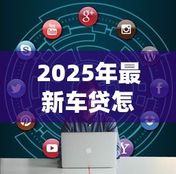 2025年最新车贷怎么贷款：申请车贷需要哪些条件和流程