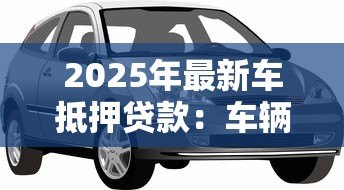 2025年最新车抵押贷款：车辆抵押借款有哪些注意事项？
