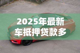2025年最新车抵押贷款多久放款:车抵贷放款周期多长 2025年最新车抵押贷款多久放款:车抵贷放款周期多长