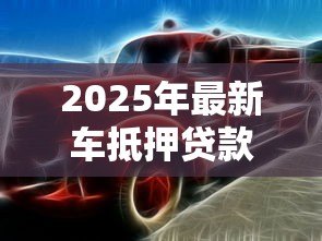 2025年最新车抵押贷款公司：如何辨别优质汽车抵押贷款服务商