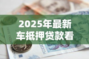 2025年最新车抵押贷款看征信吗：车贷申请需查征信记录吗