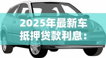 2025年最新车抵押贷款利息：车抵贷年化利率多少合适