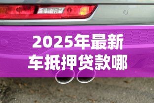 2025年最新车抵押贷款哪个银行好：2025年车抵贷哪家银行最划算
