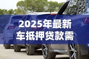 2025年最新车抵押贷款需要什么：办理车辆抵押贷款要准备哪些材料